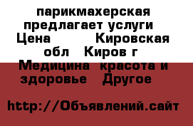 парикмахерская предлагает услуги › Цена ­ 200 - Кировская обл., Киров г. Медицина, красота и здоровье » Другое   